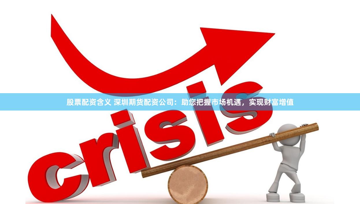 股票配资含义 深圳期货配资公司：助您把握市场机遇，实现财富增值