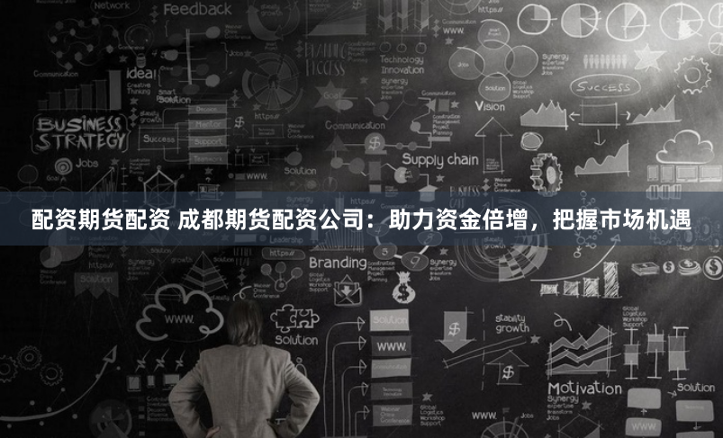 配资期货配资 成都期货配资公司：助力资金倍增，把握市场机遇