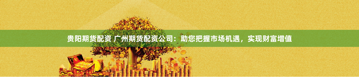 贵阳期货配资 广州期货配资公司：助您把握市场机遇，实现财富增值