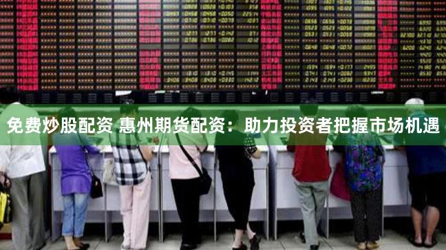 免费炒股配资 惠州期货配资：助力投资者把握市场机遇