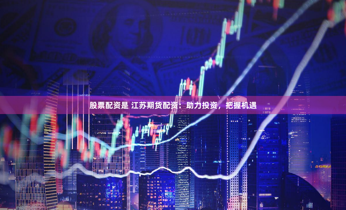 股票配资是 江苏期货配资：助力投资，把握机遇