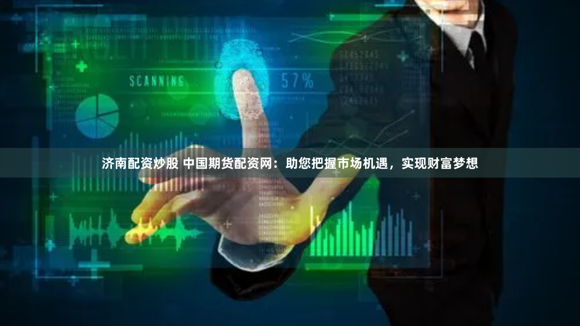 济南配资炒股 中国期货配资网：助您把握市场机遇，实现财富梦想