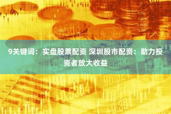 9关键词：实盘股票配资 深圳股市配资：助力投资者放大收益