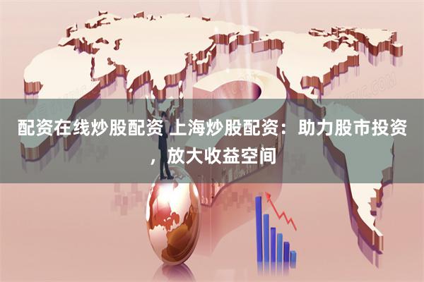 配资在线炒股配资 上海炒股配资：助力股市投资，放大收益空间