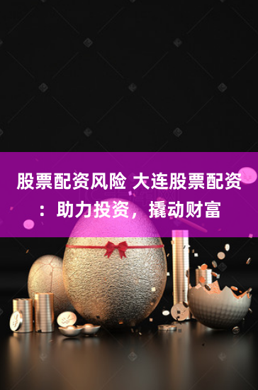 股票配资风险 大连股票配资：助力投资，撬动财富