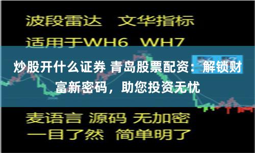 炒股开什么证券 青岛股票配资：解锁财富新密码，助您投资无忧