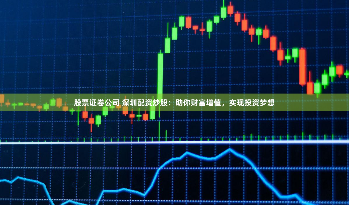 股票证卷公司 深圳配资炒股：助你财富增值，实现投资梦想