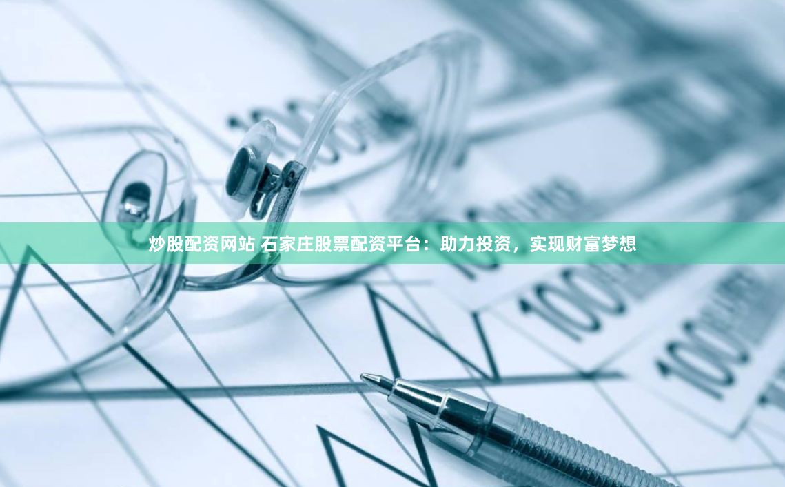 炒股配资网站 石家庄股票配资平台：助力投资，实现财富梦想