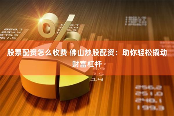股票配资怎么收费 佛山炒股配资：助你轻松撬动财富杠杆