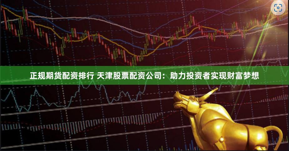 正规期货配资排行 天津股票配资公司：助力投资者实现财富梦想