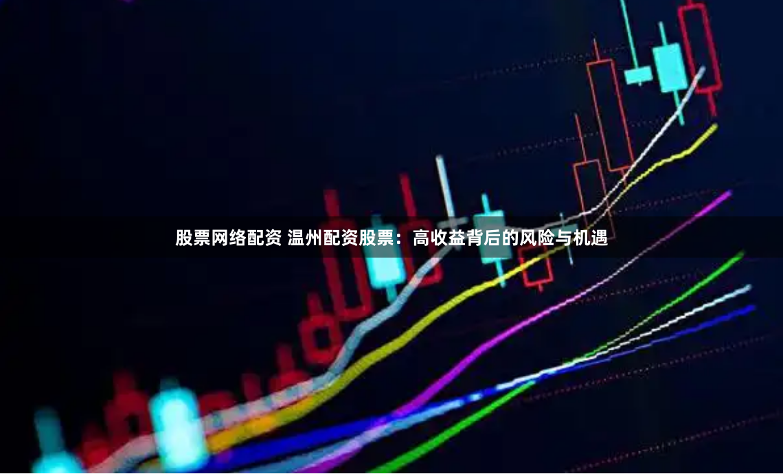 股票网络配资 温州配资股票：高收益背后的风险与机遇