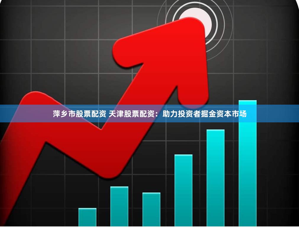 萍乡市股票配资 天津股票配资：助力投资者掘金资本市场