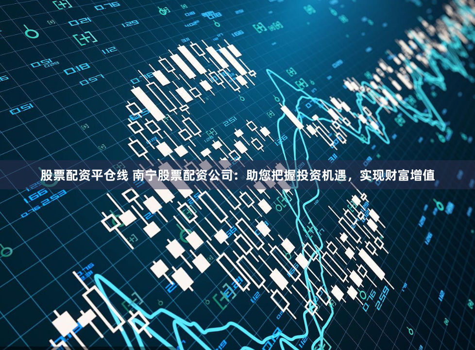 股票配资平仓线 南宁股票配资公司：助您把握投资机遇，实现财富增值
