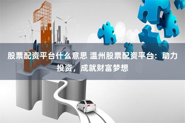 股票配资平台什么意思 温州股票配资平台：助力投资，成就财富梦想