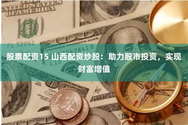 股票配资15 山西配资炒股：助力股市投资，实现财富增值