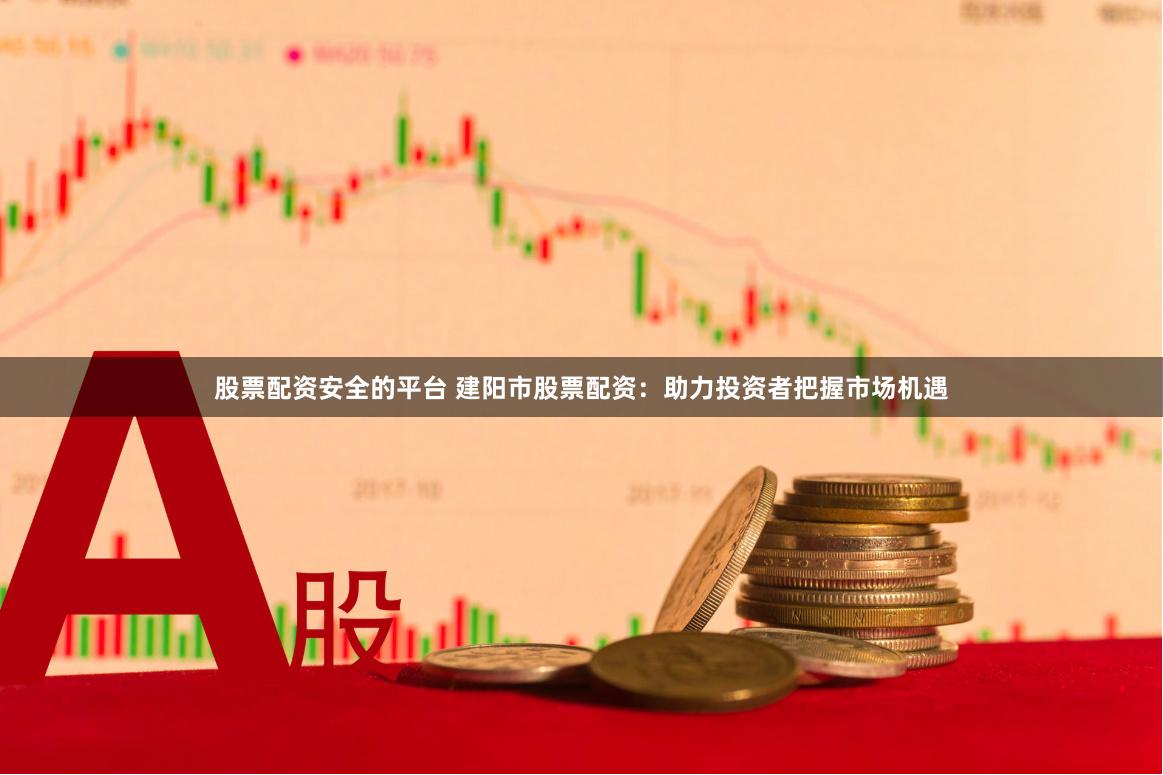 股票配资安全的平台 建阳市股票配资：助力投资者把握市场机遇
