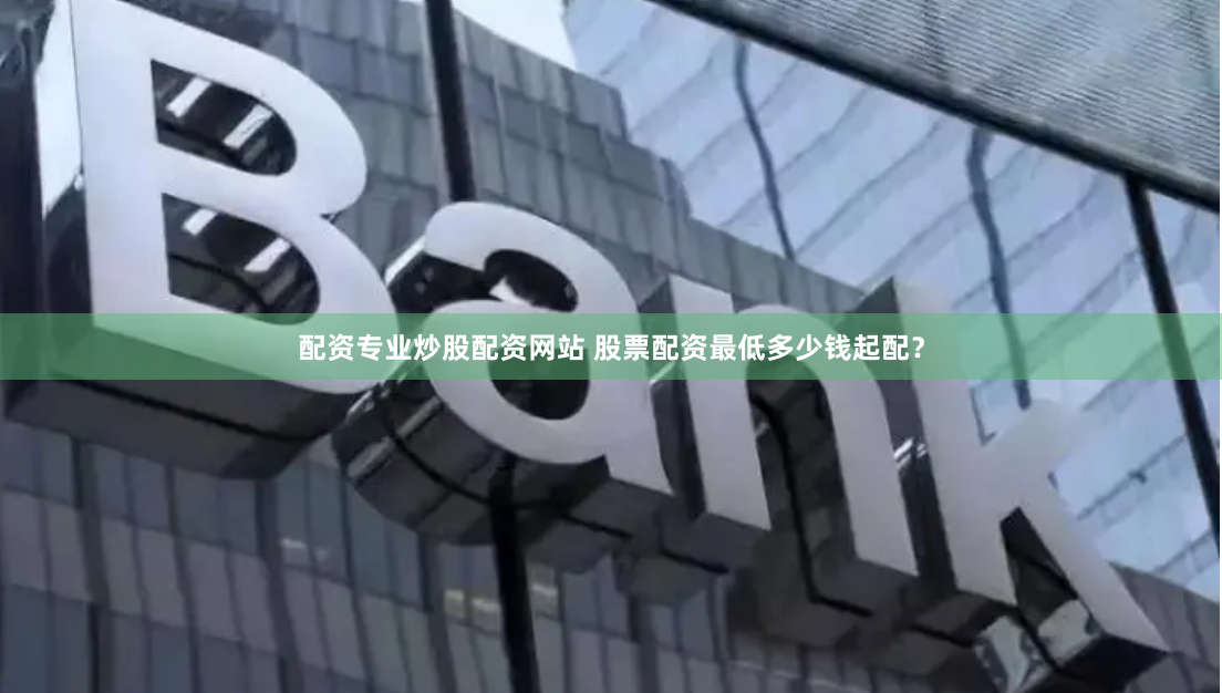 配资专业炒股配资网站 股票配资最低多少钱起配？