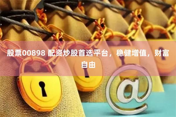 股票00898 配资炒股首选平台，稳健增值，财富自由