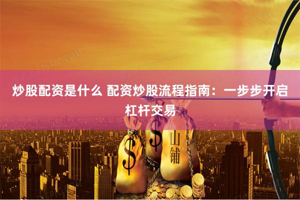 炒股配资是什么 配资炒股流程指南：一步步开启杠杆交易