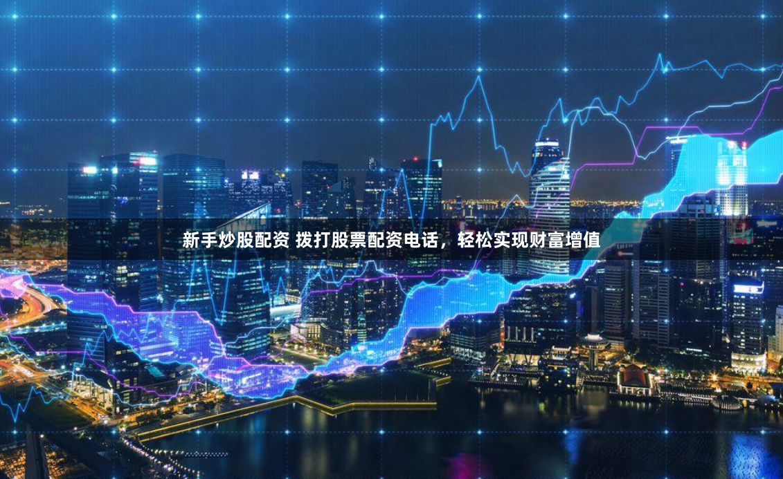 新手炒股配资 拨打股票配资电话，轻松实现财富增值