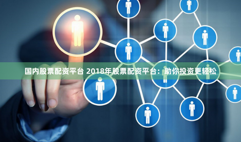 国内股票配资平台 2018年股票配资平台：助你投资更轻松