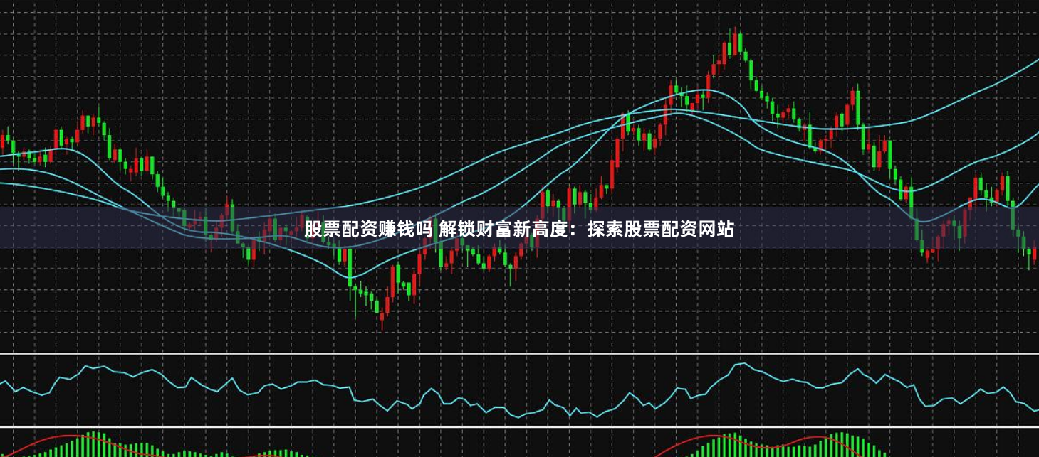 股票配资赚钱吗 解锁财富新高度：探索股票配资网站