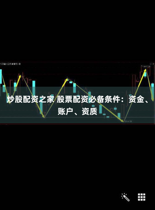 炒股配资之家 股票配资必备条件：资金、账户、资质
