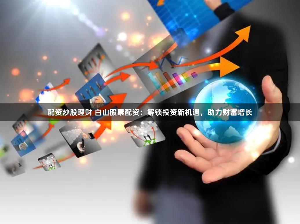 配资炒股理财 白山股票配资：解锁投资新机遇，助力财富增长