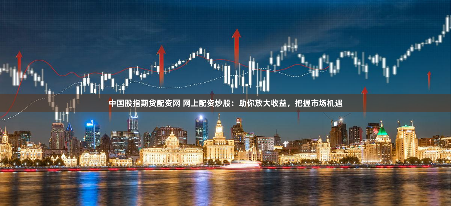 中国股指期货配资网 网上配资炒股：助你放大收益，把握市场机遇