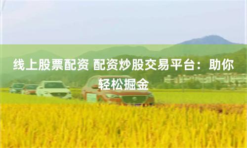 线上股票配资 配资炒股交易平台：助你轻松掘金