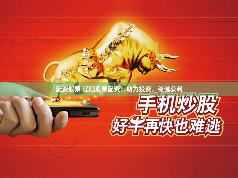 配资股票 辽阳股票配资：助力投资，稳健获利