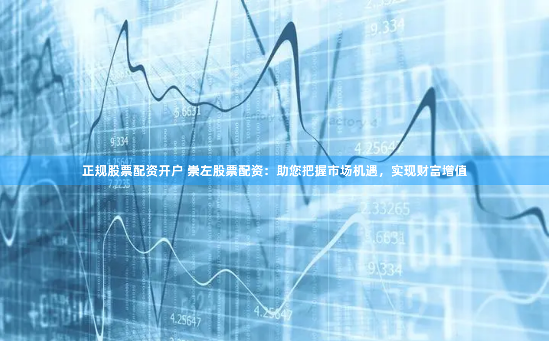 正规股票配资开户 崇左股票配资：助您把握市场机遇，实现财富增值