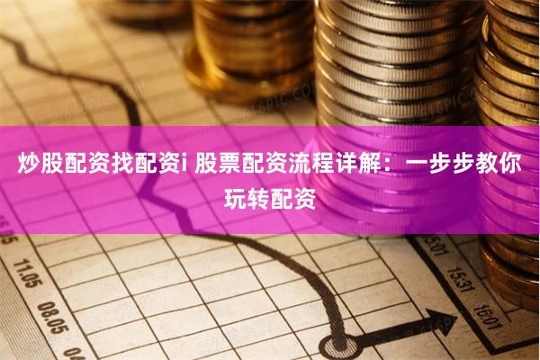 炒股配资找配资i 股票配资流程详解：一步步教你玩转配资