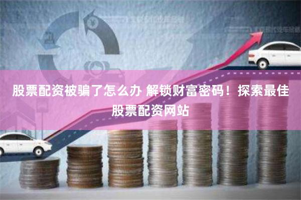 股票配资被骗了怎么办 解锁财富密码！探索最佳股票配资网站
