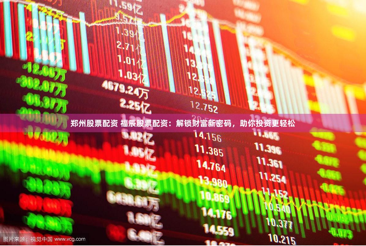 郑州股票配资 福辰股票配资：解锁财富新密码，助你投资更轻松