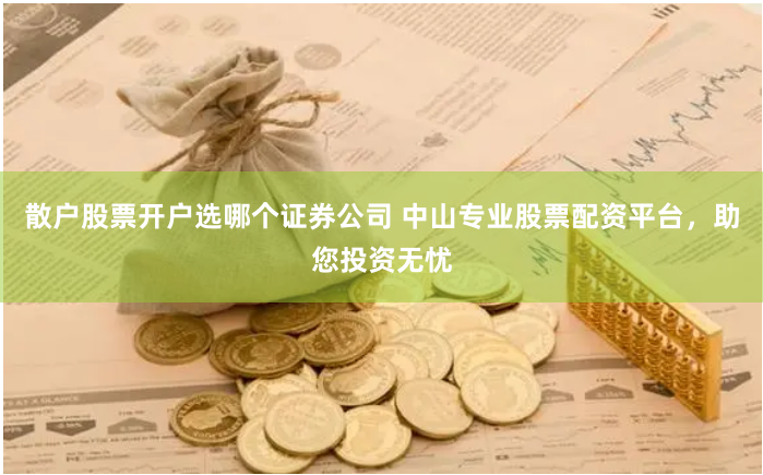 散户股票开户选哪个证券公司 中山专业股票配资平台,助您投资无忧