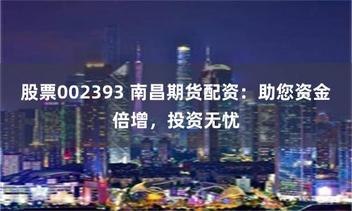 股票002393 南昌期货配资：助您资金倍增，投资无忧