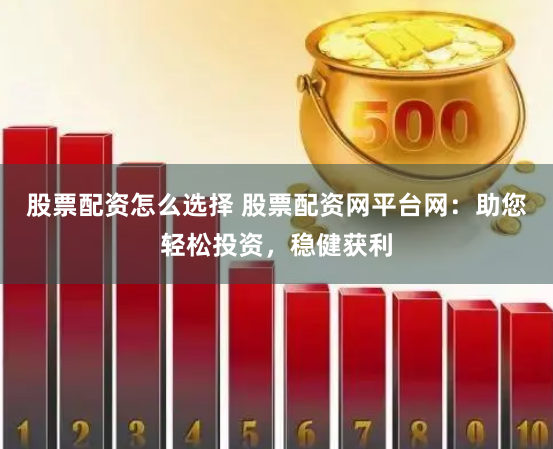 股票配资怎么选择 股票配资网平台网：助您轻松投资，稳健获利