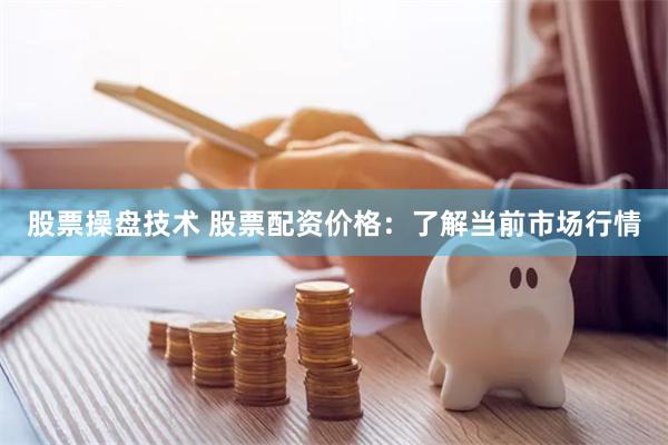 股票操盘技术 股票配资价格：了解当前市场行情