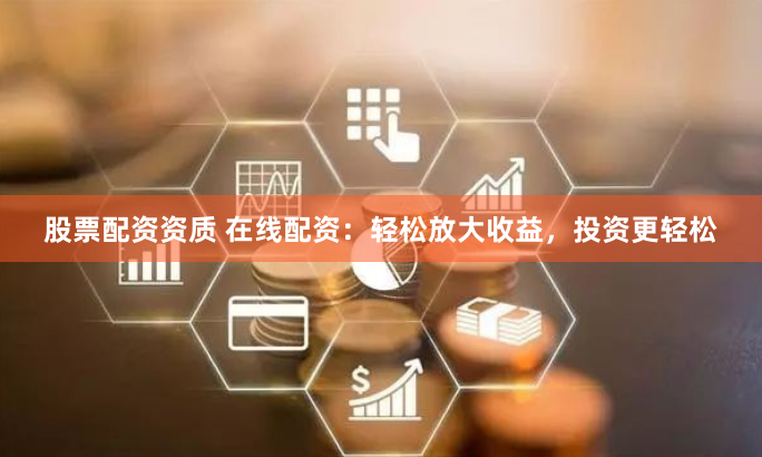 股票配资资质 在线配资：轻松放大收益，投资更轻松