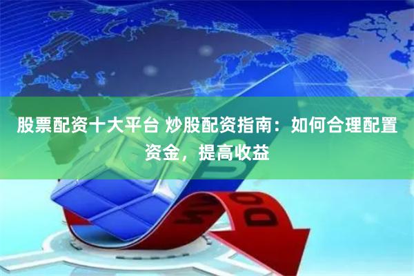 股票配资十大平台 炒股配资指南：如何合理配置资金，提高收益