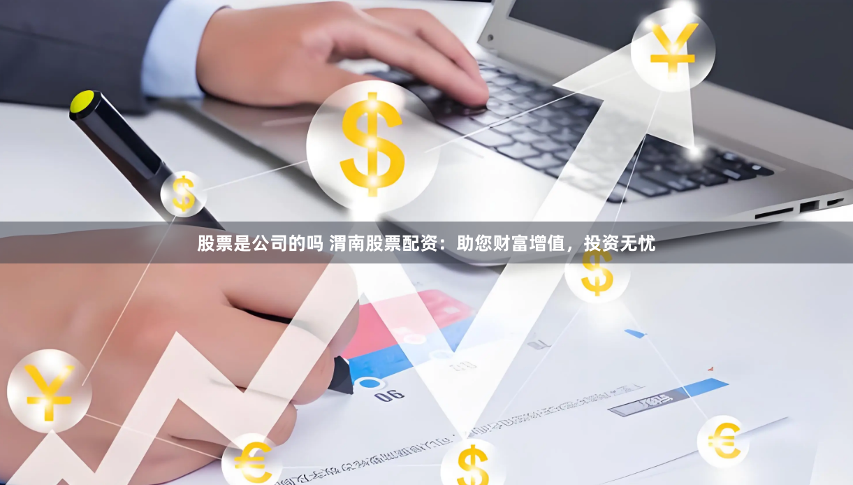 股票是公司的吗 渭南股票配资：助您财富增值，投资无忧