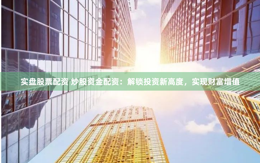 实盘股票配资 炒股资金配资：解锁投资新高度，实现财富增值