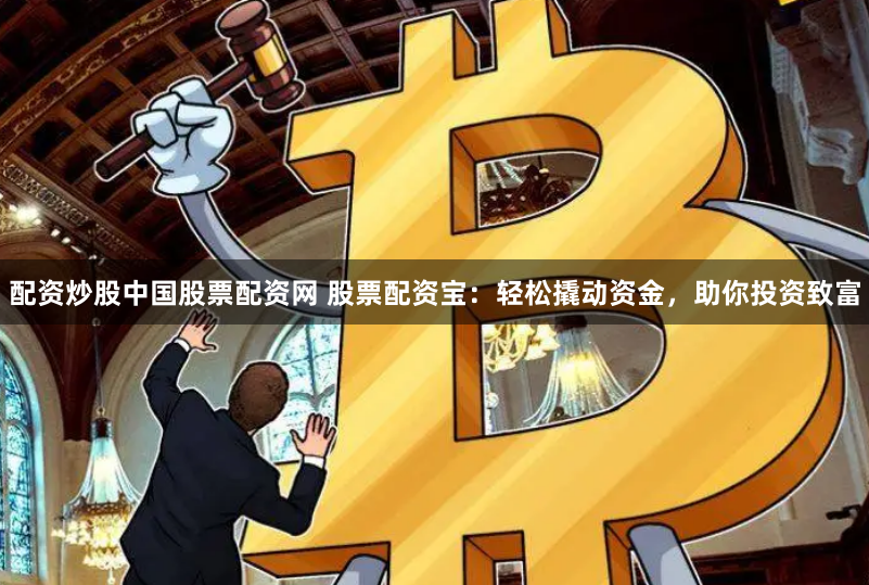 配资炒股中国股票配资网 股票配资宝:轻松撬动资金,助你投资致富