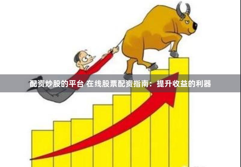 配资炒股的平台 在线股票配资指南：提升收益的利器