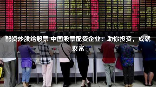 配资炒股给股票 中国股票配资企业：助你投资，成就财富