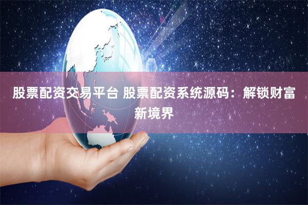股票配资交易平台 股票配资系统源码：解锁财富新境界
