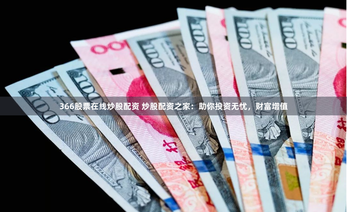 366股票在线炒股配资 炒股配资之家：助你投资无忧，财富增值
