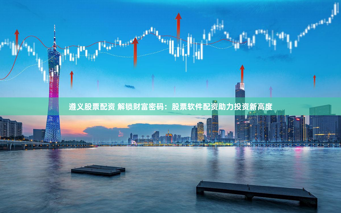 遵义股票配资 解锁财富密码：股票软件配资助力投资新高度