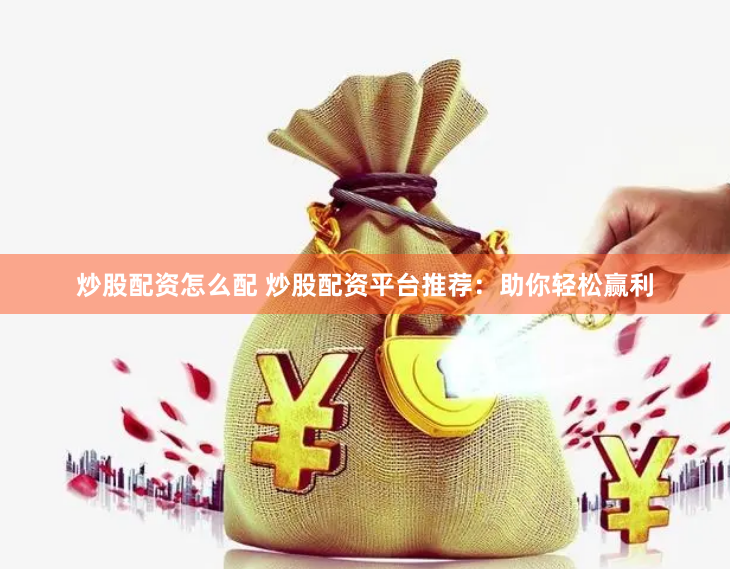 炒股配资怎么配 炒股配资平台推荐：助你轻松赢利